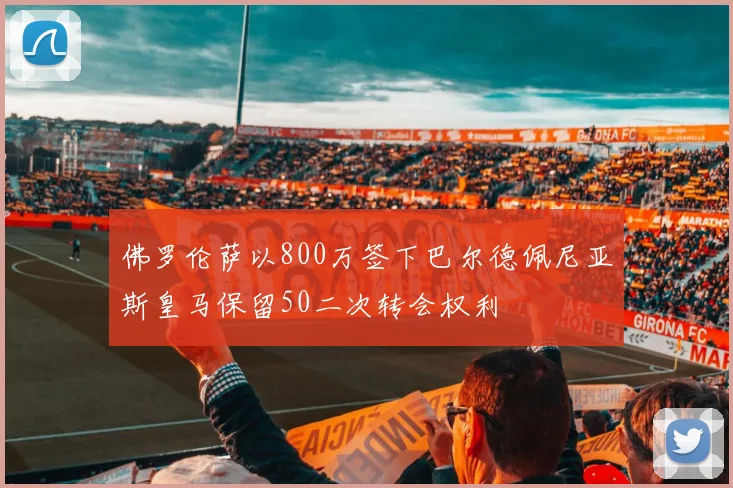 佛罗伦萨以800万签下巴尔德佩尼亚斯皇马保留50二次转会权利