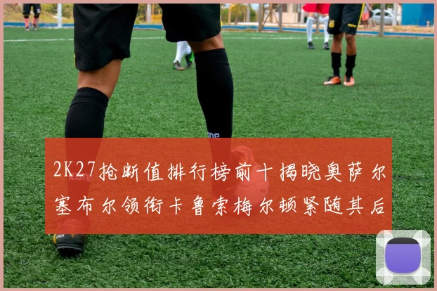 2K27抢断值排行榜前十揭晓奥萨尔塞布尔领衔卡鲁索梅尔顿紧随其后