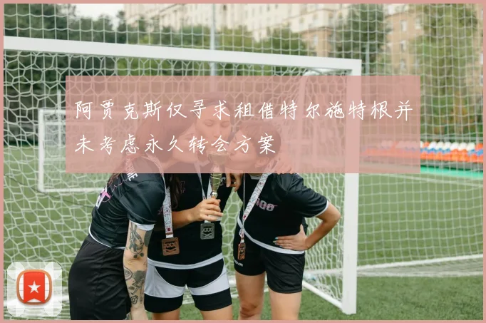 阿贾克斯仅寻求租借特尔施特根并未考虑永久转会方案