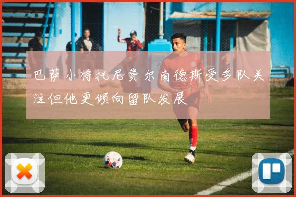 巴萨小将托尼费尔南德斯受多队关注但他更倾向留队发展