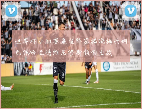 世界杯小组赛最佳阵容揭晓梅西姆巴佩哈兰德维尼修斯领衔出战