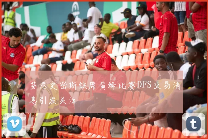 芬尼史密斯缺席黄蜂比赛DFS交易消息引发关注