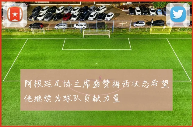 阿根廷足协主席盛赞梅西状态希望他继续为球队贡献力量