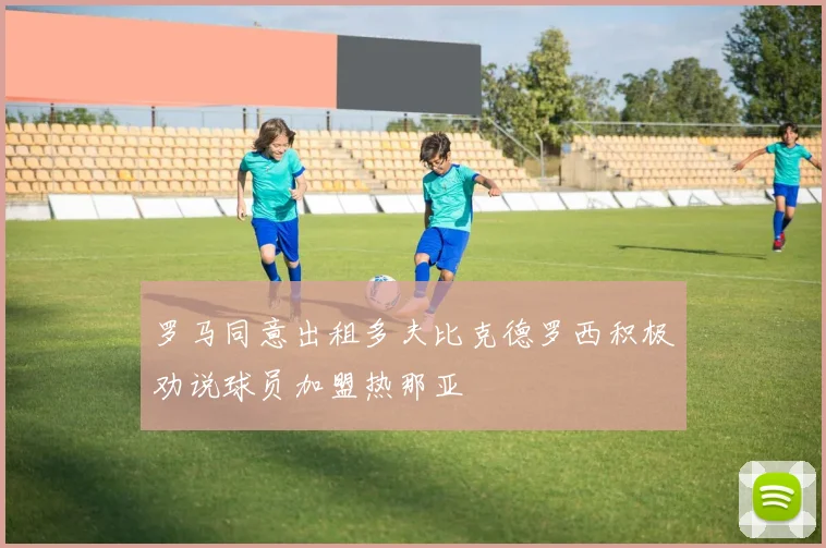 罗马同意出租多夫比克德罗西积极劝说球员加盟热那亚