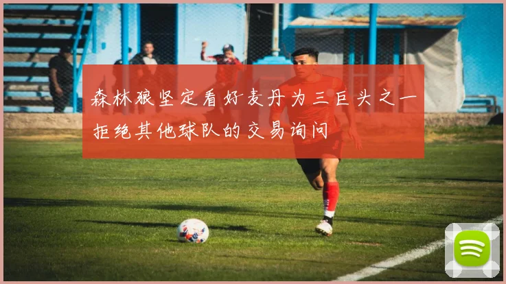 森林狼坚定看好麦丹为三巨头之一拒绝其他球队的交易询问