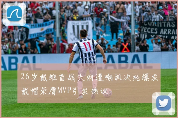 26岁戴维首战失利遭嘲讽次轮爆发戴帽荣膺MVP引发热议