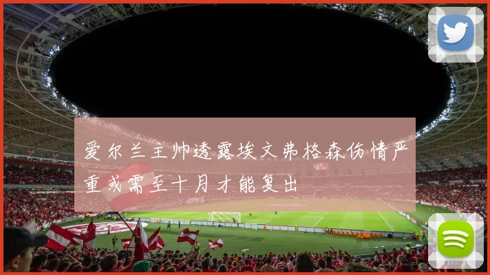 爱尔兰主帅透露埃文弗格森伤情严重或需至十月才能复出