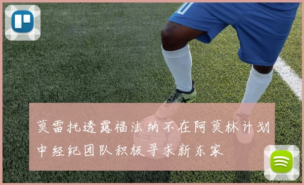 莫雷托透露福法纳不在阿莫林计划中经纪团队积极寻求新东家