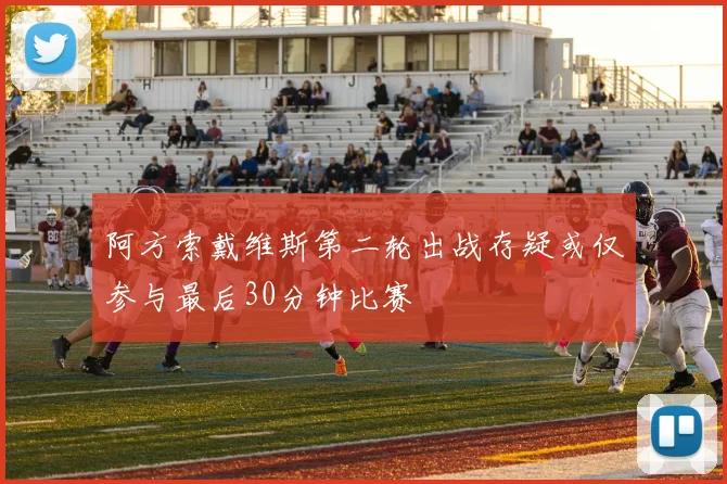 阿方索戴维斯第二轮出战存疑或仅参与最后30分钟比赛