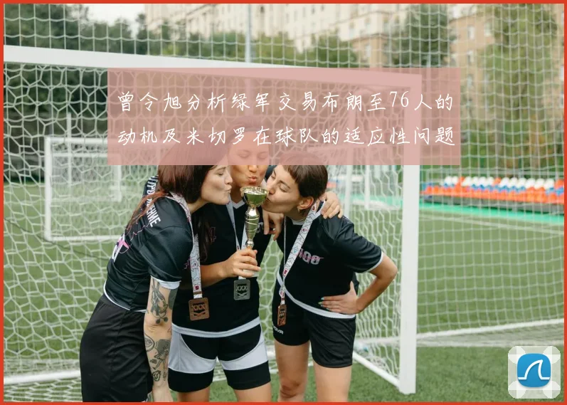 曾令旭分析绿军交易布朗至76人的动机及米切罗在球队的适应性问题