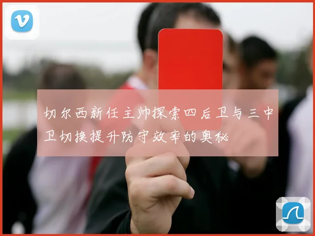 切尔西新任主帅探索四后卫与三中卫切换提升防守效率的奥秘