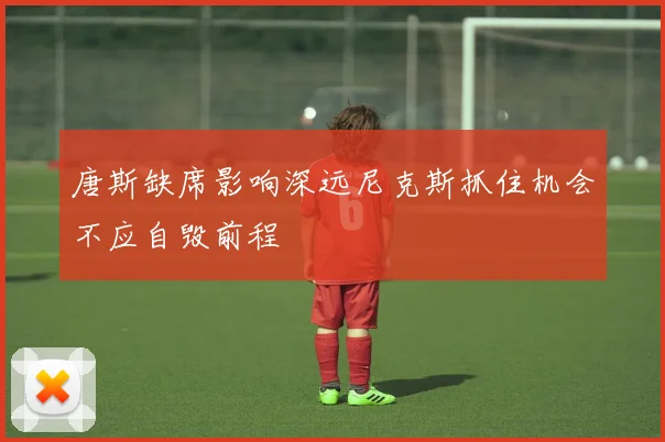 唐斯缺席影响深远尼克斯抓住机会不应自毁前程