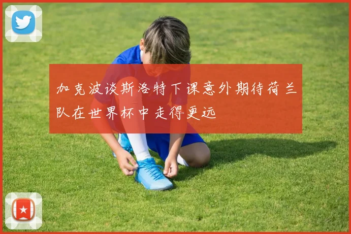 加克波谈斯洛特下课意外期待荷兰队在世界杯中走得更远